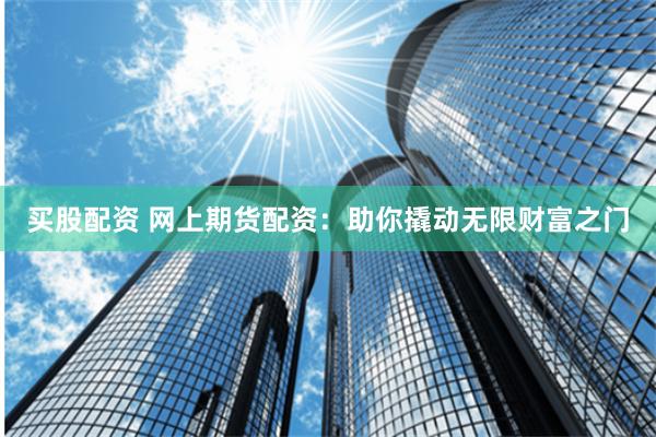 买股配资 网上期货配资：助你撬动无限财富之门
