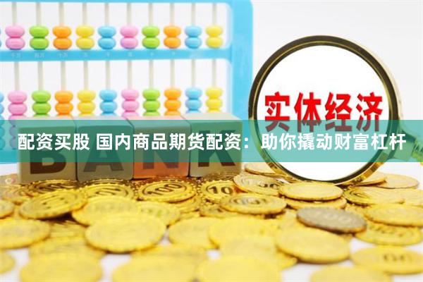 配资买股 国内商品期货配资：助你撬动财富杠杆