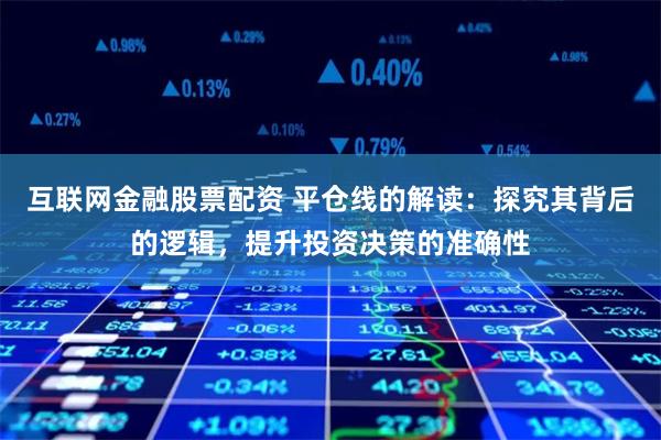 互联网金融股票配资 平仓线的解读：探究其背后的逻辑，提升投资决策的准确性
