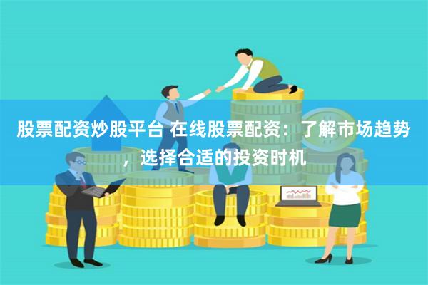 股票配资炒股平台 在线股票配资：了解市场趋势，选择合适的投资时机