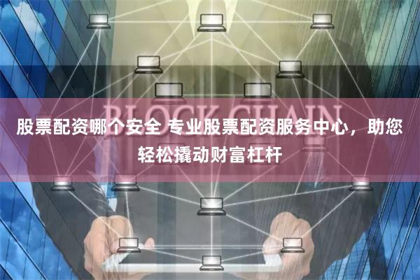 股票配资哪个安全 专业股票配资服务中心，助您轻松撬动财富杠杆