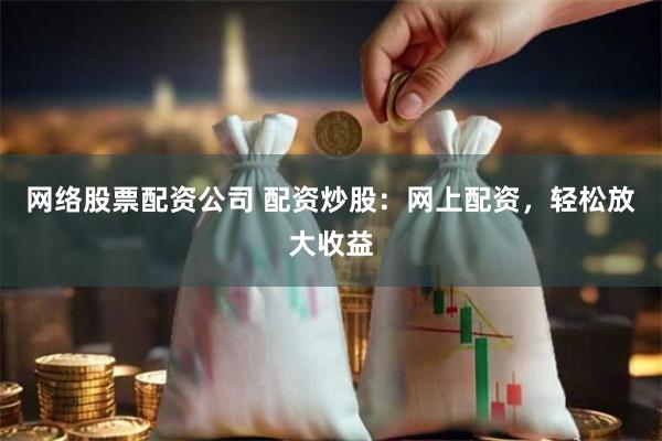 网络股票配资公司 配资炒股:网上配资,轻松放大收益