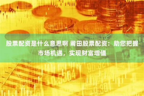 股票配资是什么意思啊 莆田股票配资：助您把握市场机遇，实现财富增值