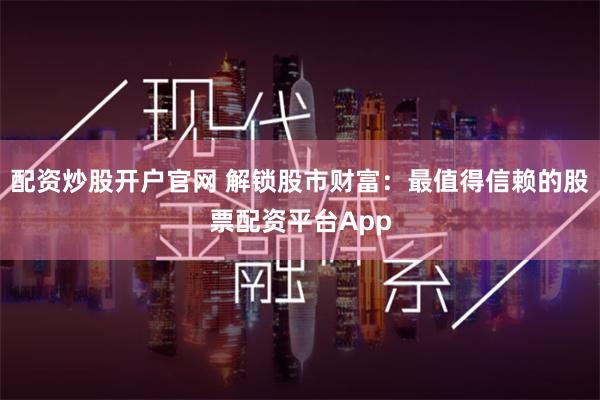 配资炒股开户官网 解锁股市财富:最值得信赖的股票配资平台App