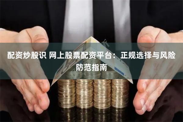 配资炒股识 网上股票配资平台:正规选择与风险防范指南
