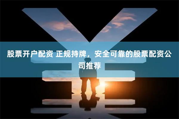 股票开户配资 正规持牌，安全可靠的股票配资公司推荐
