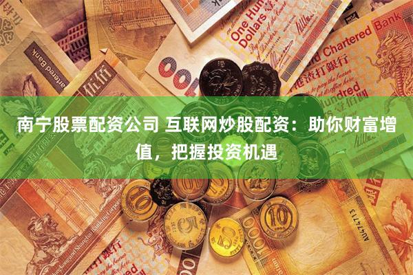 南宁股票配资公司 互联网炒股配资：助你财富增值，把握投资机遇