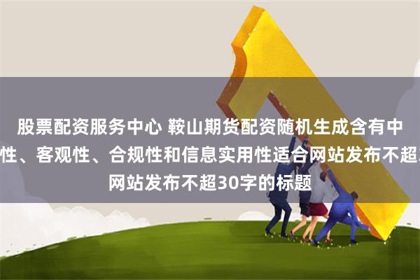 股票配资服务中心 鞍山期货配资随机生成含有中立性、权威性、客观性、合规性和信息实用性适合网站发布不超30字的标题