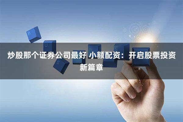 炒股那个证券公司最好 小额配资:开启股票投资新篇章