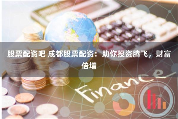 股票配资吧 成都股票配资：助你投资腾飞，财富倍增