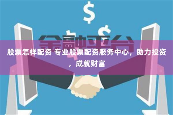 股票怎样配资 专业股票配资服务中心，助力投资，成就财富