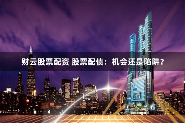财云股票配资 股票配债：机会还是陷阱？