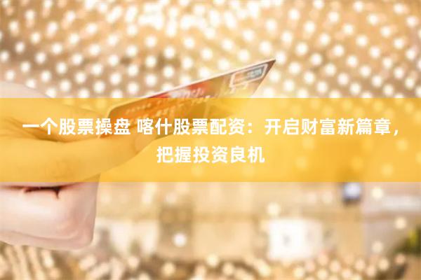 一个股票操盘 喀什股票配资:开启财富新篇章,把握投资良机