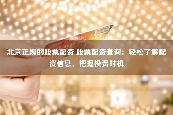 北京正规的股票配资 股票配资查询：轻松了解配资信息，把握投资时机