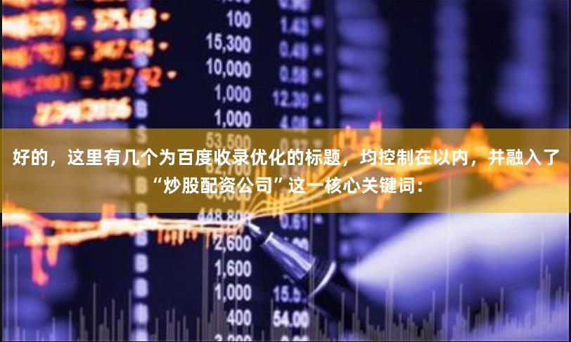 好的,这里有几个为百度收录优化的标题,均控制在以内,并融入了“炒股配资公司”这一核心关键词: