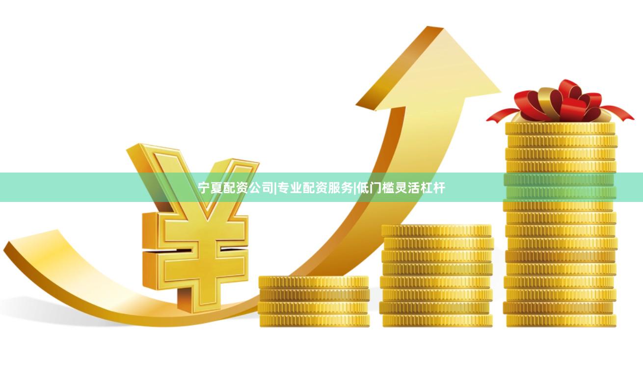宁夏配资公司|专业配资服务|低门槛灵活杠杆