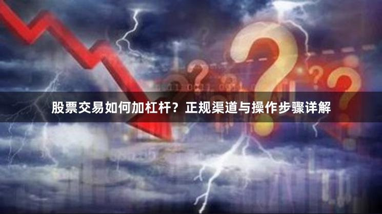 股票交易如何加杠杆?正规渠道与操作步骤详解