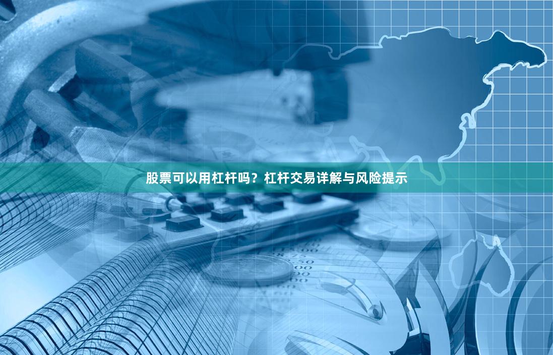 股票可以用杠杆吗？杠杆交易详解与风险提示