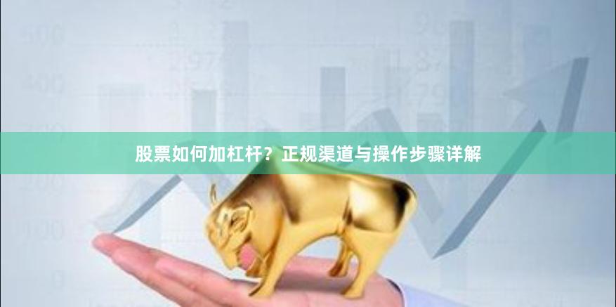股票如何加杠杆?正规渠道与操作步骤详解
