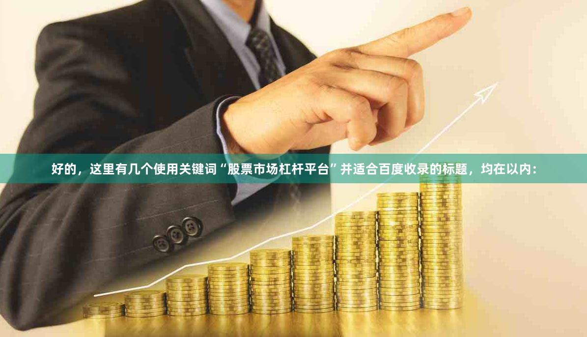 好的，这里有几个使用关键词“股票市场杠杆平台”并适合百度收录的标题，均在以内：