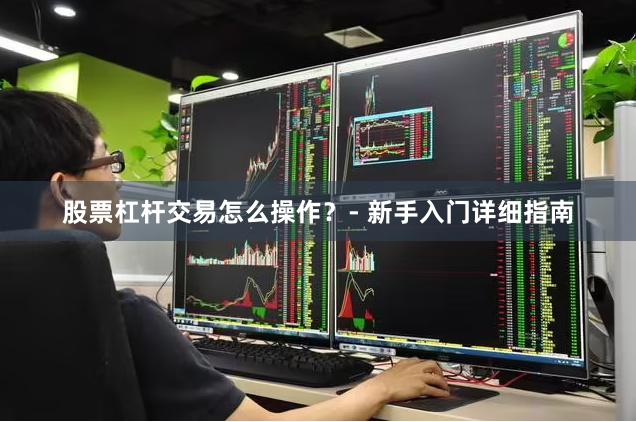 股票杠杆交易怎么操作？- 新手入门详细指南