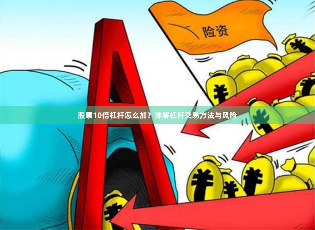 股票10倍杠杆怎么加？详解杠杆交易方法与风险