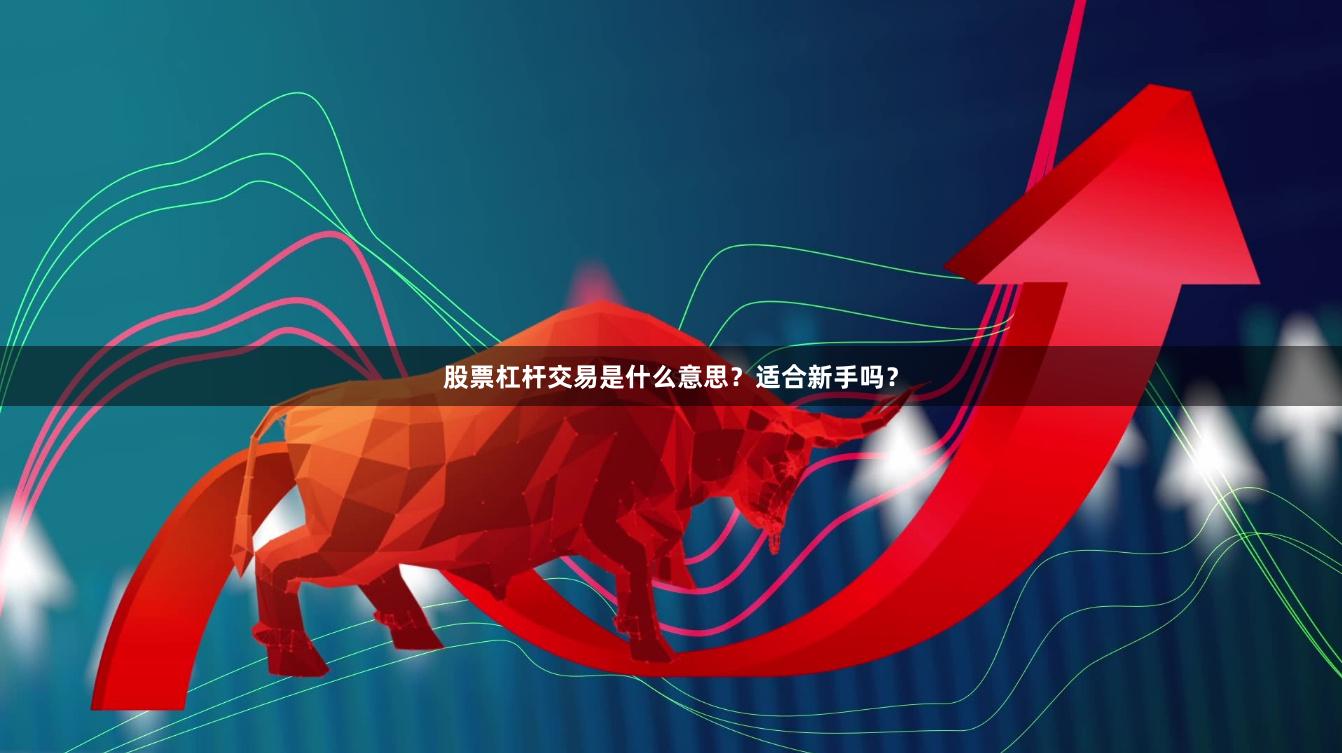 股票杠杆交易是什么意思？适合新手吗？