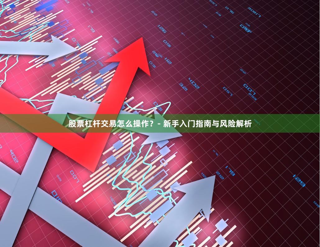 股票杠杆交易怎么操作？- 新手入门指南与风险解析