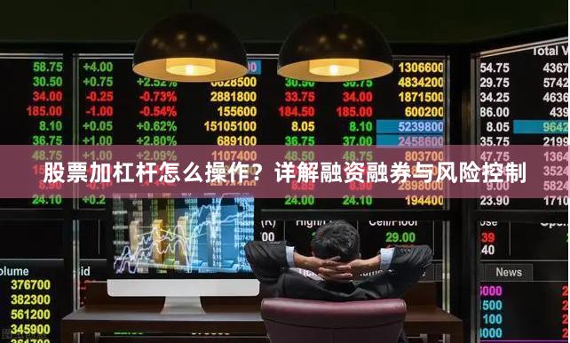 股票加杠杆怎么操作？详解融资融券与风险控制