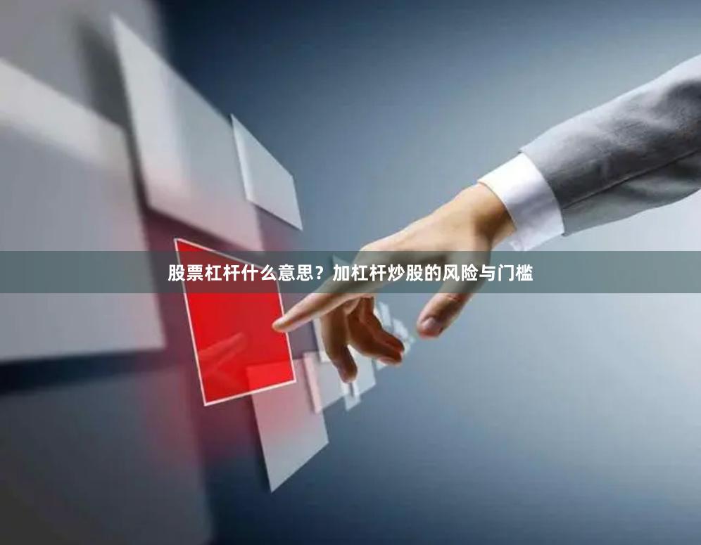 股票杠杆什么意思?加杠杆炒股的风险与门槛
