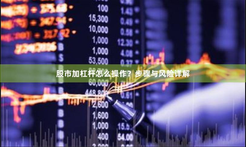 股市加杠杆怎么操作？步骤与风险详解