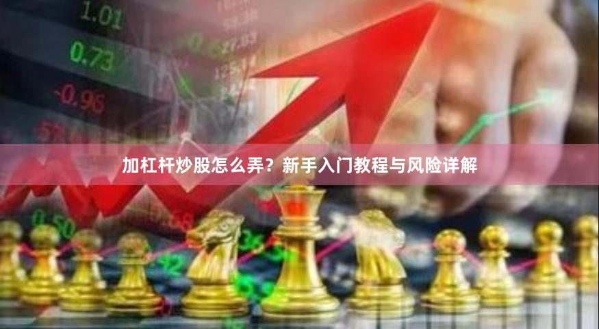 加杠杆炒股怎么弄？新手入门教程与风险详解