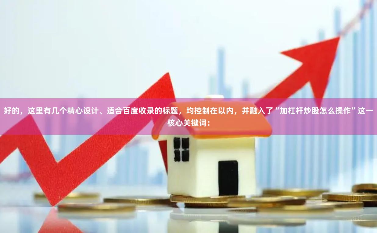 好的，这里有几个精心设计、适合百度收录的标题，均控制在以内，并融入了“加杠杆炒股怎么操作”这一核心关键词：