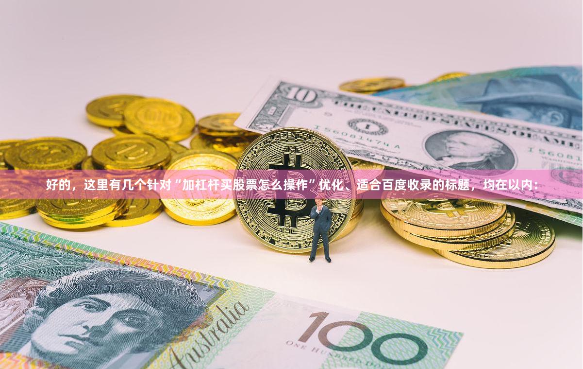 好的，这里有几个针对“加杠杆买股票怎么操作”优化、适合百度收录的标题，均在以内：