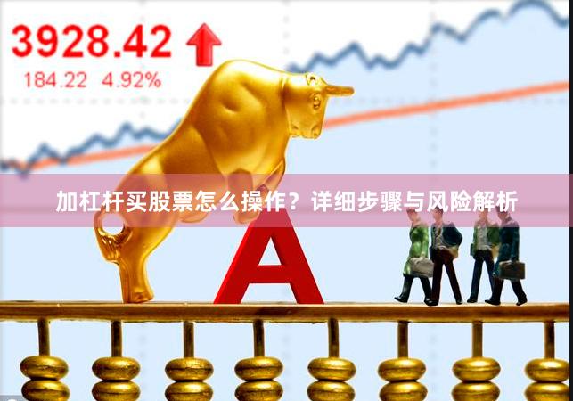 加杠杆买股票怎么操作？详细步骤与风险解析