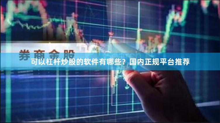 可以杠杆炒股的软件有哪些？国内正规平台推荐