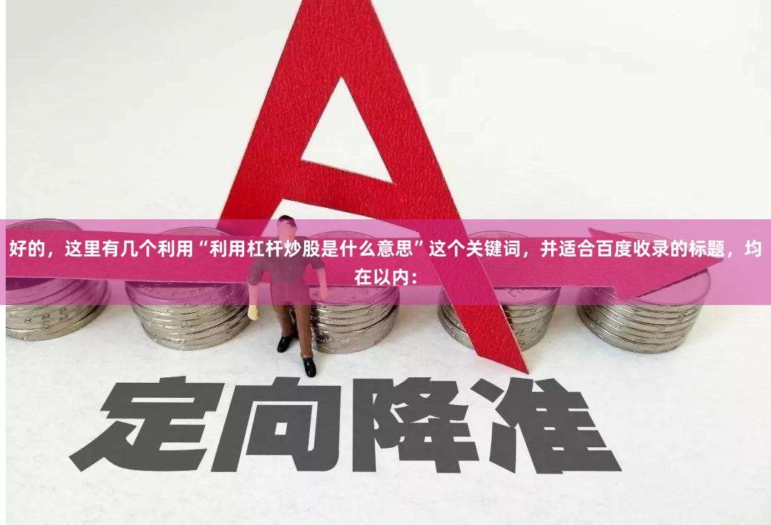好的，这里有几个利用“利用杠杆炒股是什么意思”这个关键词，并适合百度收录的标题，均在以内：