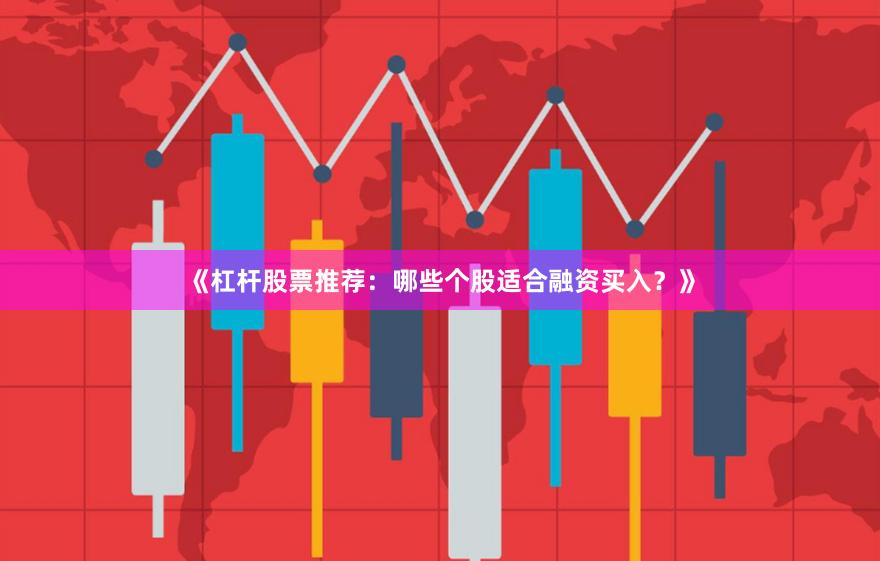 《杠杆股票推荐：哪些个股适合融资买入？》