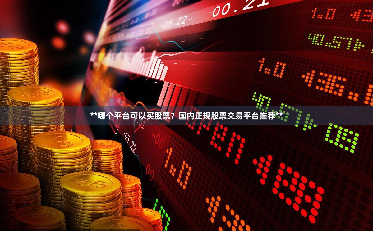 **哪个平台可以买股票？国内正规股票交易平台推荐**