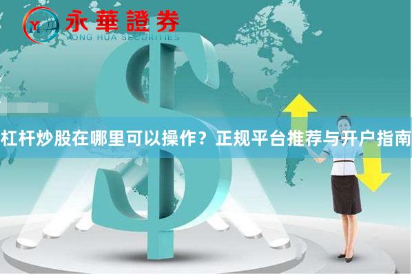 杠杆炒股在哪里可以操作？正规平台推荐与开户指南
