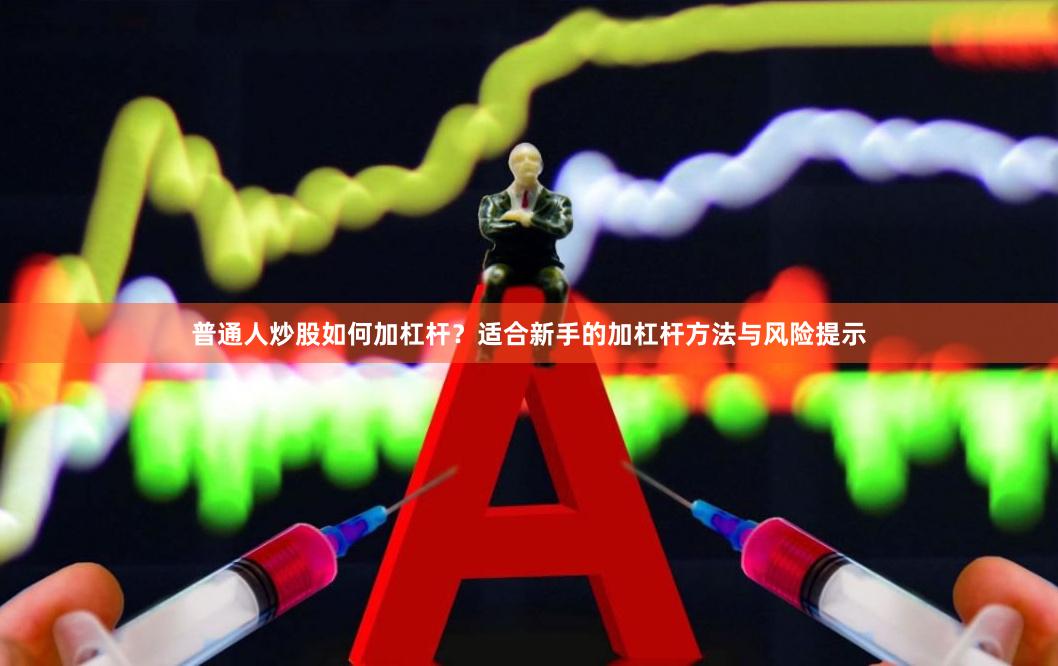 普通人炒股如何加杠杆?适合新手的加杠杆方法与风险提示