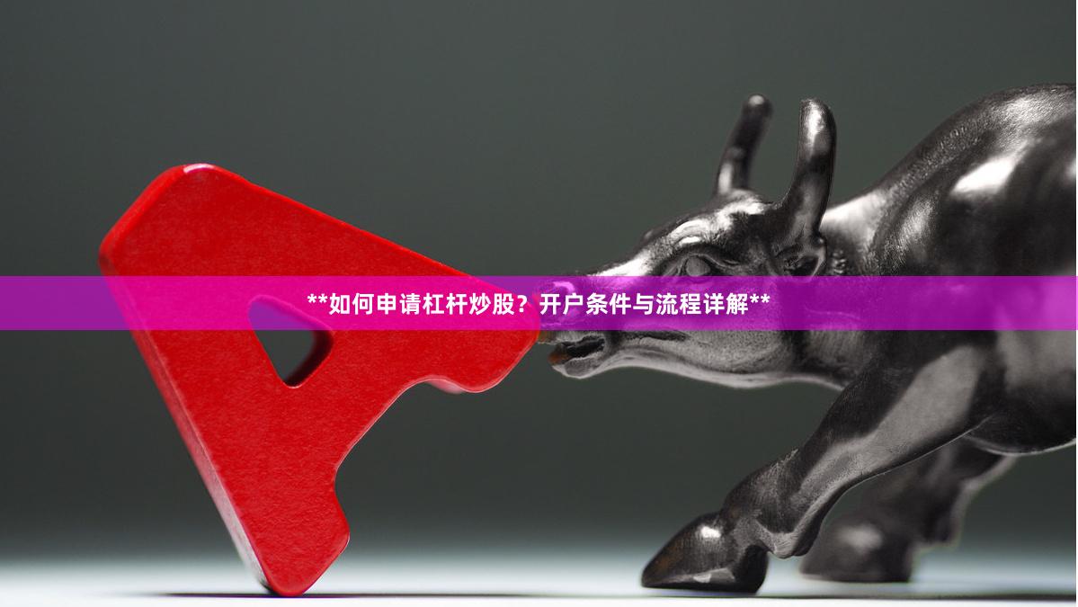 **如何申请杠杆炒股？开户条件与流程详解**