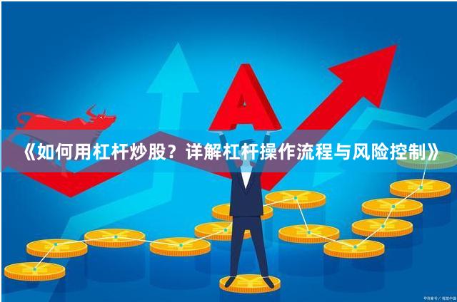 《如何用杠杆炒股？详解杠杆操作流程与风险控制》