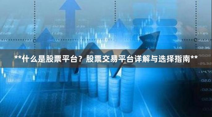 **什么是股票平台？股票交易平台详解与选择指南**