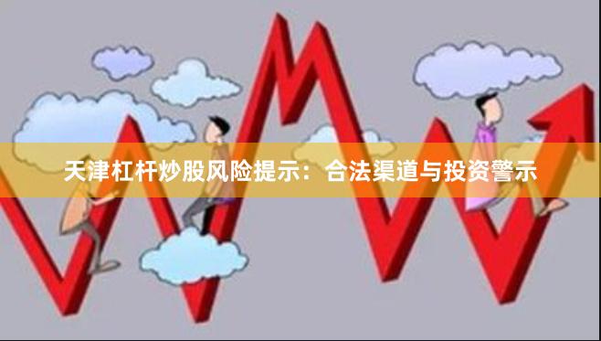 天津杠杆炒股风险提示：合法渠道与投资警示