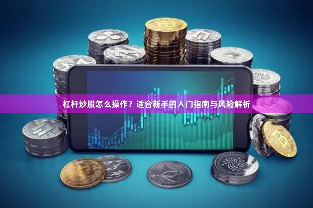杠杆炒股怎么操作？适合新手的入门指南与风险解析