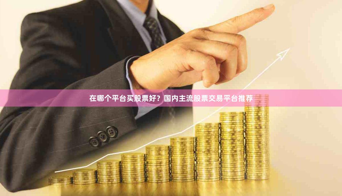 在哪个平台买股票好？国内主流股票交易平台推荐