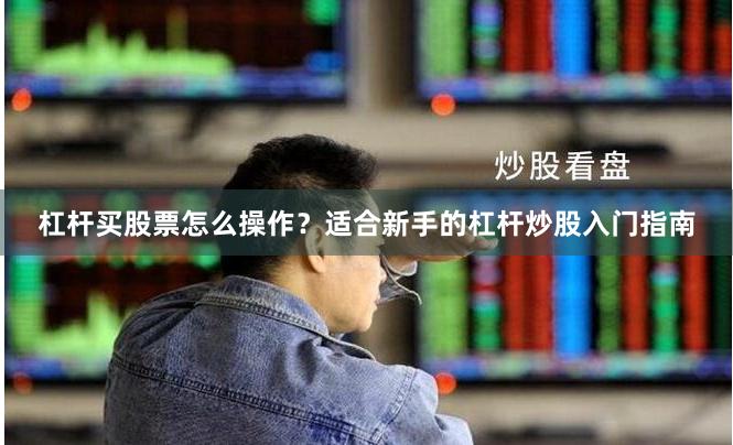 杠杆买股票怎么操作？适合新手的杠杆炒股入门指南