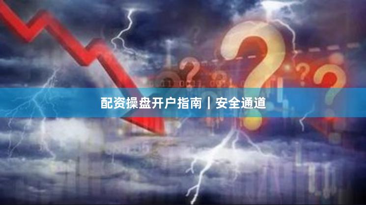 配资操盘开户指南｜安全通道