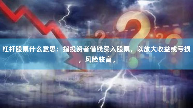 杠杆股票什么意思：指投资者借钱买入股票，以放大收益或亏损，风险较高。